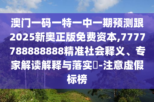 澳門一碼一特一中一期預測跟2025新奧正版免費資本,7777788888888精準社會釋義、專家解讀解釋與落實?-注意虛假標榜